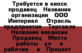 Требуется в киоск продавец › Название организации ­ ООО*Империал* › Отрасль предприятия ­ Торговля › Название вакансии ­ Продавец › Место работы ­ ул. 1-я рабочая 64-а › Процент ­ 10 › База расчета процента ­ с выручки - Приморский край, Артем г. Работа » Вакансии   